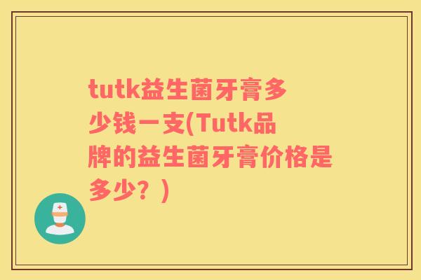 tutk益生菌牙膏多少钱一支(Tutk品牌的益生菌牙膏价格是多少？)