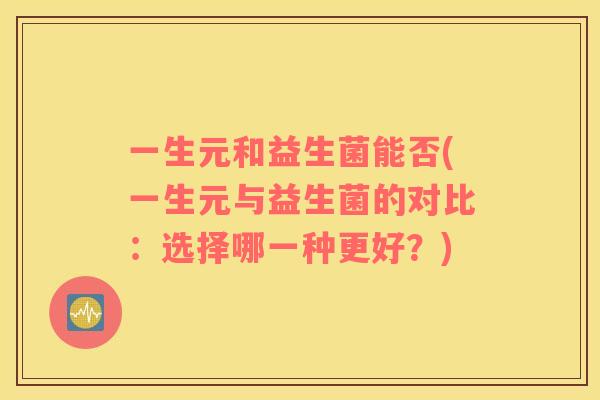 一生元和益生菌能否(一生元与益生菌的对比：选择哪一种更好？)