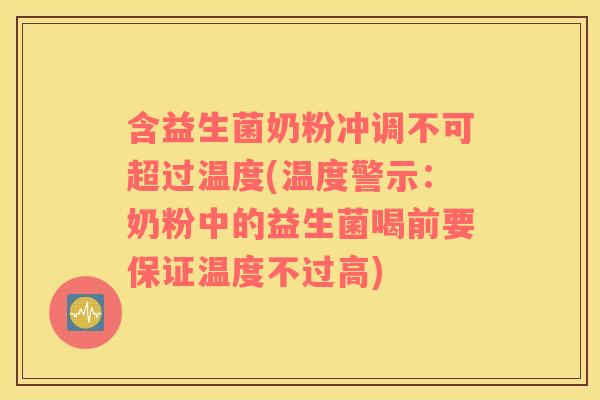 含益生菌奶粉冲调不可超过温度(温度警示：奶粉中的益生菌喝前要保证温度不过高)