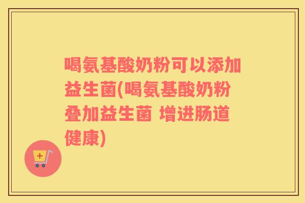 喝氨基酸奶粉可以添加益生菌(喝氨基酸奶粉叠加益生菌 增进肠道健康)