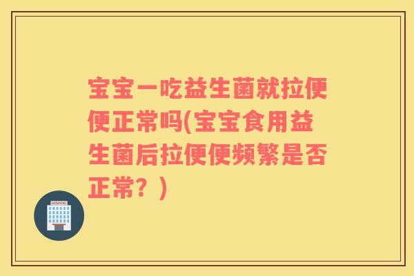 宝宝一吃益生菌就拉便便正常吗(宝宝食用益生菌后拉便便频繁是否正常？)