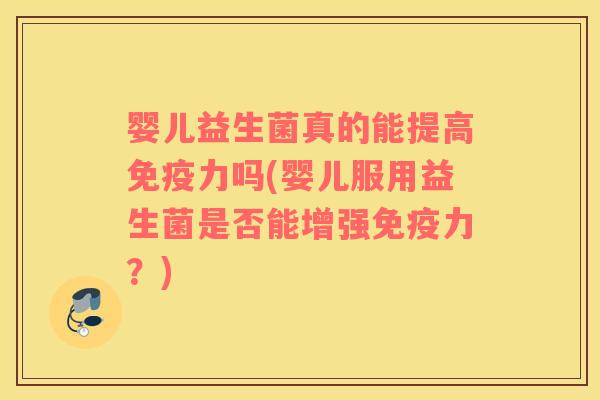 婴儿益生菌真的能提高免疫力吗(婴儿服用益生菌是否能增强免疫力？)