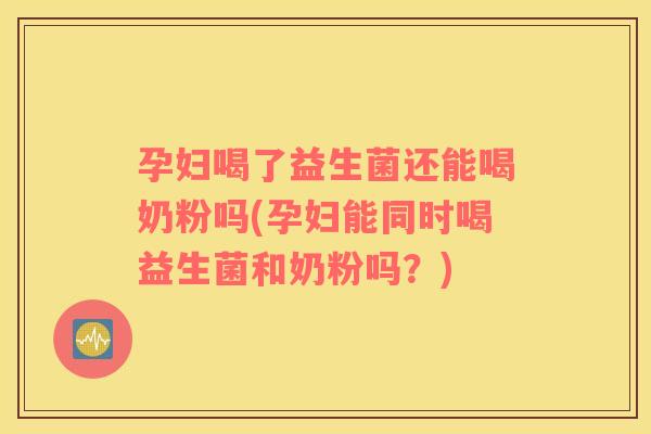 孕妇喝了益生菌还能喝奶粉吗(孕妇能同时喝益生菌和奶粉吗?) 孕妇喝了益生菌还能喝奶粉吗(孕妇能同时喝益生菌和奶粉吗?)