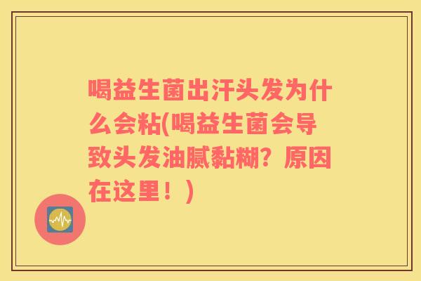 喝益生菌出汗头发为什么会粘(喝益生菌会导致头发油腻黏糊？原因在这里！)