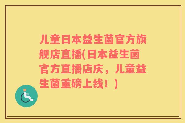 儿童日本益生菌官方旗舰店直播(日本益生菌官方直播店庆，儿童益生菌重磅上线！)