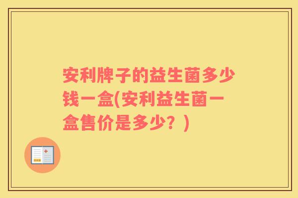 安利牌子的益生菌多少钱一盒(安利益生菌一盒售价是多少？)