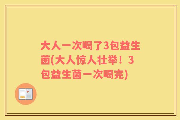 大人一次喝了3包益生菌(大人惊人壮举！3包益生菌一次喝完)