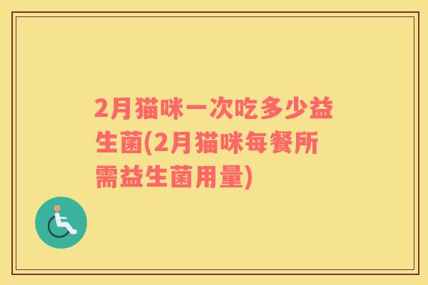 2月猫咪一次吃多少益生菌(2月猫咪每餐所需益生菌用量)