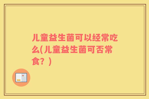 儿童益生菌可以经常吃么(儿童益生菌可否常食？)