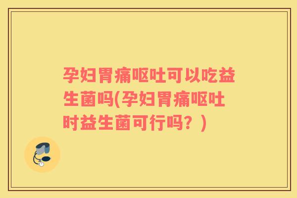 孕妇胃痛呕吐可以吃益生菌吗(孕妇胃痛呕吐时益生菌可行吗？)