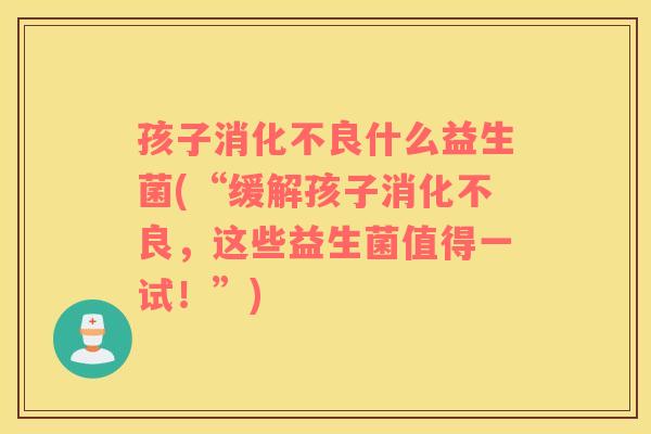 孩子什么益生菌(“缓解孩子,这些益生菌值得一试!”) 孩子什么益生菌(“缓解孩子,这些益生菌值得一试!”)