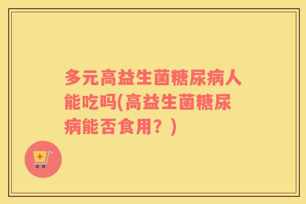 多元高益生菌糖尿病人能吃吗(高益生菌糖尿病能否食用？)
