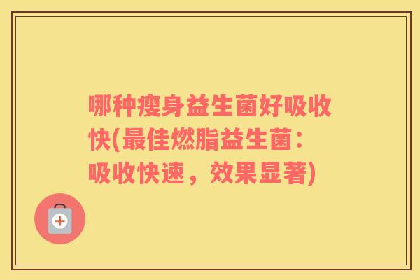 哪种瘦身益生菌好吸收快(最佳燃脂益生菌：吸收快速，效果显著)