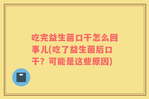 吃完益生菌口干怎么回事儿(吃了益生菌后口干?可能是这些原因) 吃完益生菌口干怎么回事儿(吃了益生菌后口干?可能是这些原因)