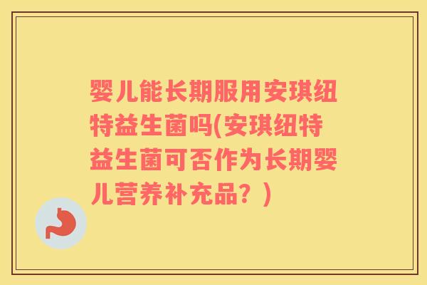 婴儿能长期服用安琪纽特益生菌吗(安琪纽特益生菌可否作为长期婴儿营养补充品？)