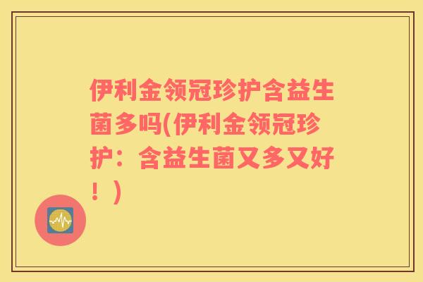 伊利金领冠珍护含益生菌多吗(伊利金领冠珍护：含益生菌又多又好！)