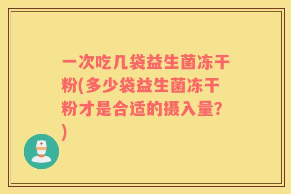 一次吃几袋益生菌冻干粉(多少袋益生菌冻干粉才是合适的摄入量？)
