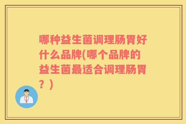 哪种益生菌调理肠胃好什么品牌(哪个品牌的益生菌最适合调理肠胃？)