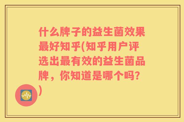 什么牌子的益生菌效果最好知乎(知乎用户评选出最有效的益生菌品牌，你知道是哪个吗？)