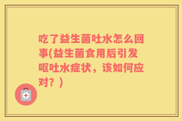 吃了益生菌吐水怎么回事(益生菌食用后引发呕吐水症状，该如何应对？)