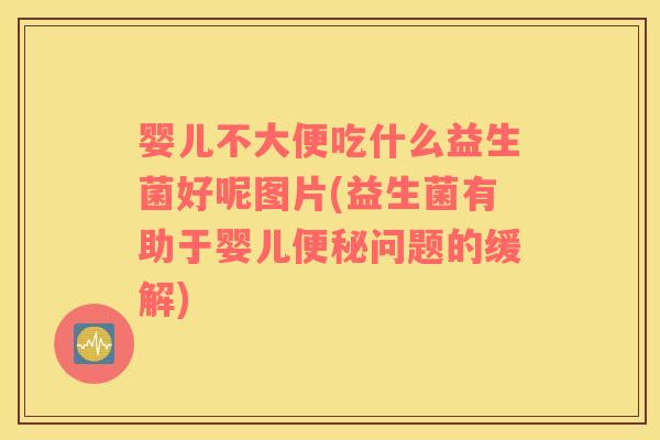 婴儿不大便吃什么益生菌好呢图片(益生菌有助于婴儿便秘问题的缓解)