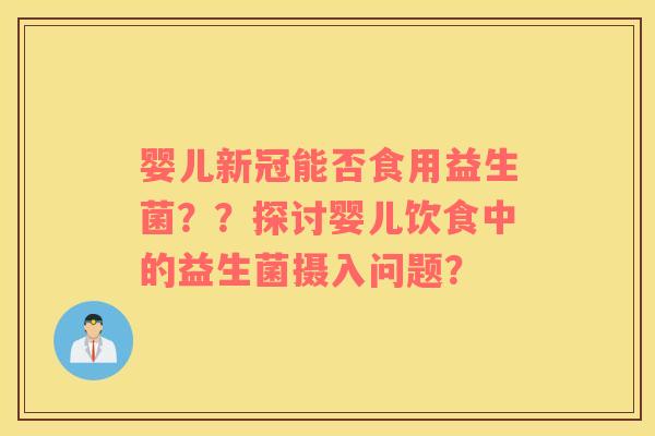 婴儿新冠能否食用益生菌？？探讨婴儿饮食中的益生菌摄入问题？