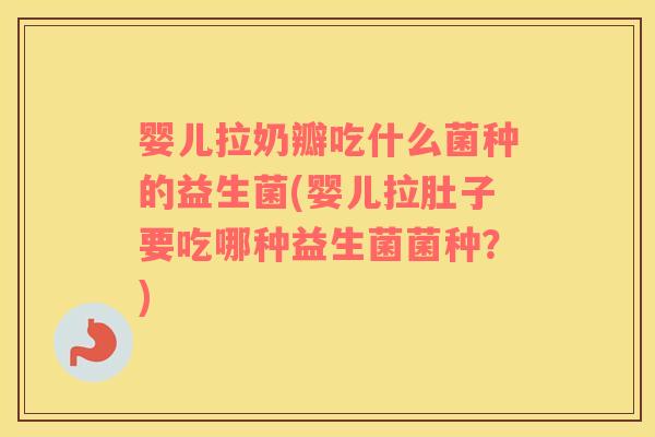 婴儿拉奶瓣吃什么菌种的益生菌(婴儿拉肚子要吃哪种益生菌菌种？)