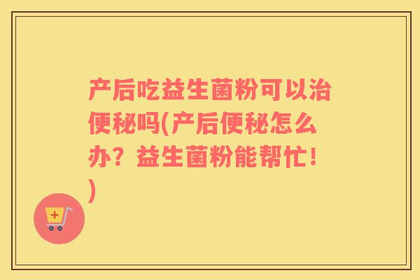 产后吃益生菌粉可以治便秘吗(产后便秘怎么办？益生菌粉能帮忙！)