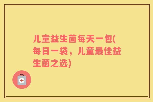儿童益生菌每天一包(每日一袋，儿童最佳益生菌之选)