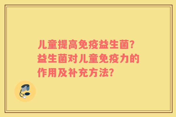 儿童提高免疫益生菌？益生菌对儿童免疫力的作用及补充方法？