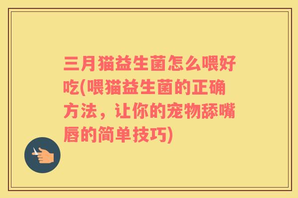三月猫益生菌怎么喂好吃(喂猫益生菌的正确方法，让你的宠物舔嘴唇的简单技巧)