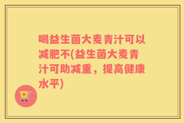 喝益生菌大麦青汁可以减肥不(益生菌大麦青汁可助减重，提高健康水平)
