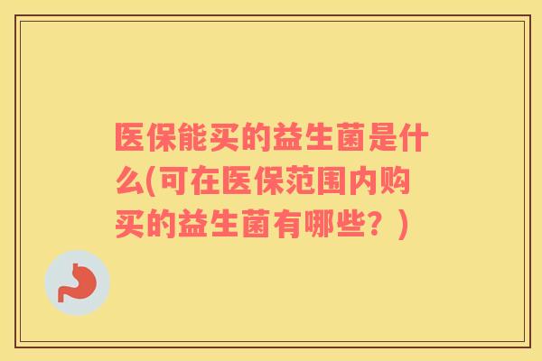 医保能买的益生菌是什么(可在医保范围内购买的益生菌有哪些？)