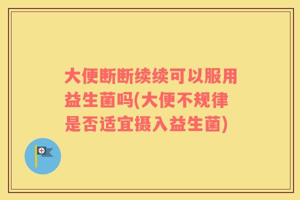 大便断断续续可以服用益生菌吗(大便不规律是否适宜摄入益生菌)