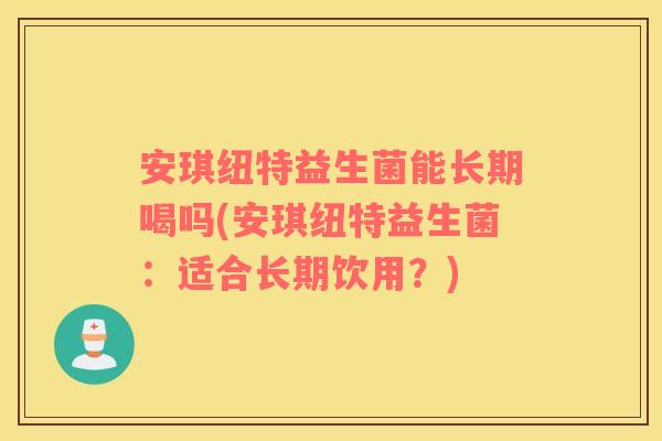安琪纽特益生菌能长期喝吗(安琪纽特益生菌：适合长期饮用？)