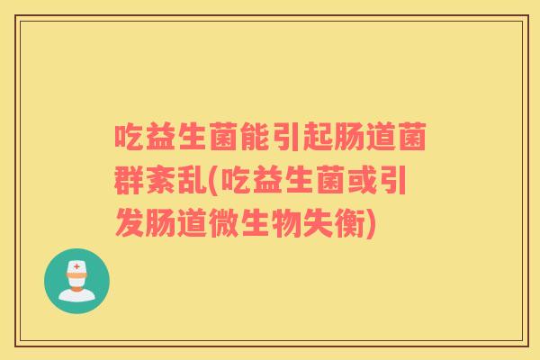 吃益生菌能引起肠道菌群紊乱(吃益生菌或引发肠道微生物失衡)