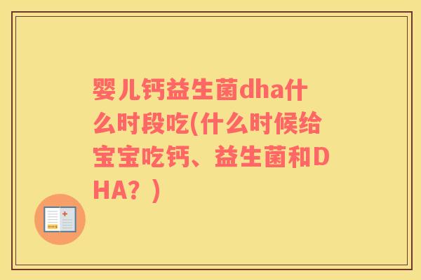 婴儿钙益生菌dha什么时段吃(什么时候给宝宝吃钙、益生菌和DHA？)