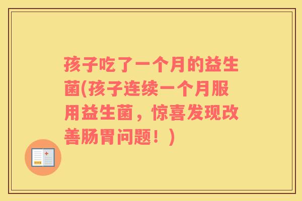 孩子吃了一个月的益生菌(孩子连续一个月服用益生菌，惊喜发现改善肠胃问题！)