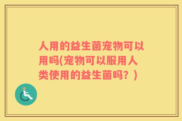 人用的益生菌宠物可以用吗(宠物可以服用人类使用的益生菌吗？)