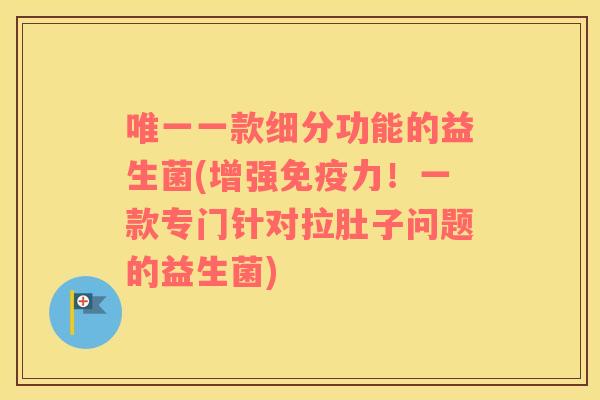 唯一一款细分功能的益生菌(增强免疫力！一款专门针对拉肚子问题的益生菌)