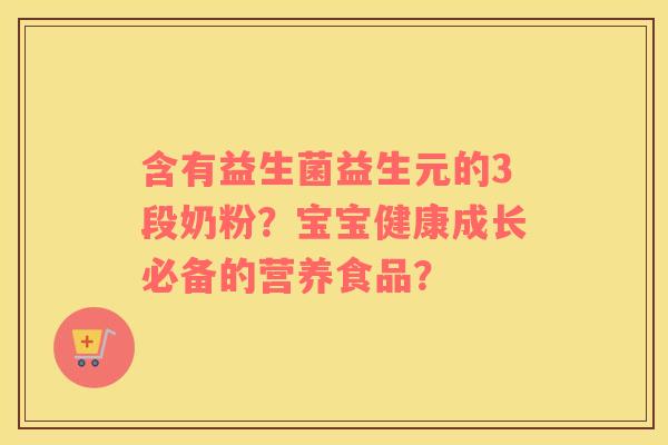 含有益生菌益生元的3段奶粉？宝宝健康成长必备的营养食品？