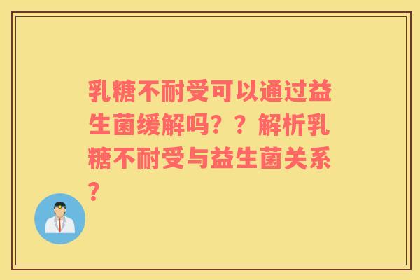 乳糖不耐受可以通过益生菌缓解吗？？解析乳糖不耐受与益生菌关系？