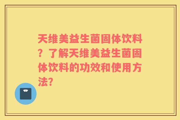 天维美益生菌固体饮料？了解天维美益生菌固体饮料的功效和使用方法？