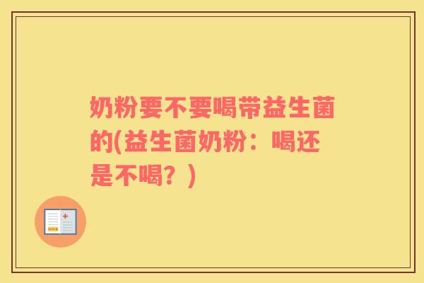奶粉要不要喝带益生菌的(益生菌奶粉：喝还是不喝？)