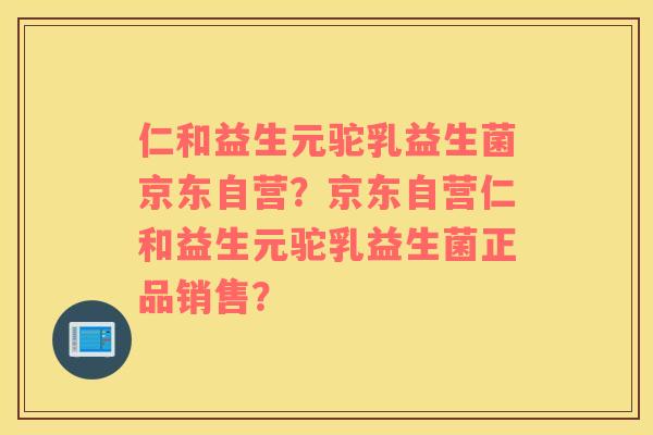 仁和益生元驼乳益生菌京东自营?京东自营仁和益生元驼乳益生菌正品销售? 仁和益生元驼乳益生菌京东自营?京东自营仁和益生元驼乳益生菌正品销售?