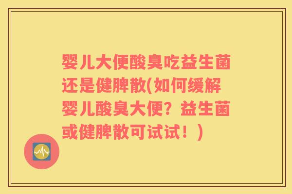 婴儿大便酸臭吃益生菌还是健脾散(如何缓解婴儿酸臭大便？益生菌或健脾散可试试！)