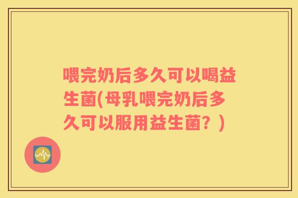 喂完奶后多久可以喝益生菌(母乳喂完奶后多久可以服用益生菌？)