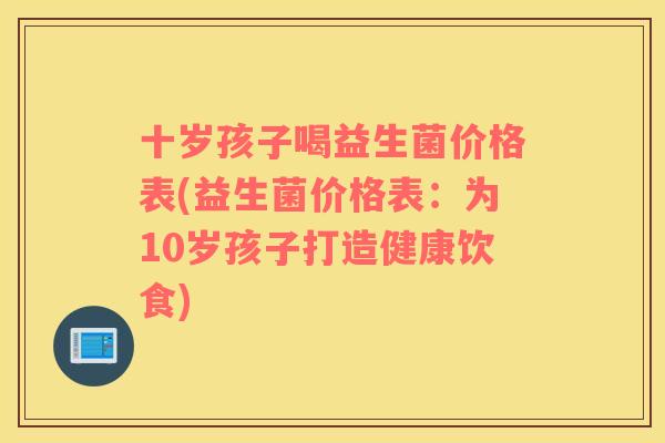 十岁孩子喝益生菌价格表(益生菌价格表：为10岁孩子打造健康饮食)