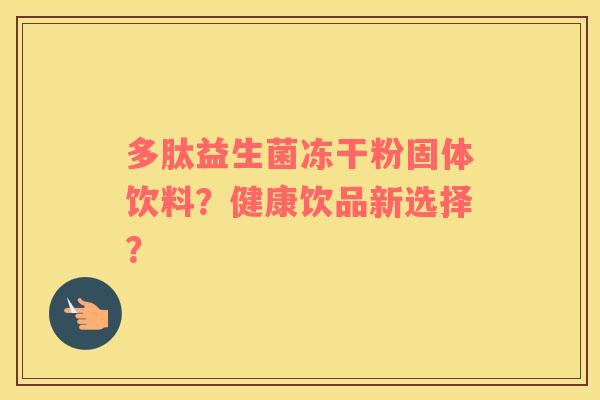 多肽益生菌冻干粉固体饮料？健康饮品新选择？