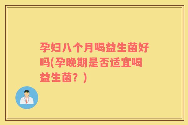孕妇八个月喝益生菌好吗(孕晚期是否适宜喝益生菌？)